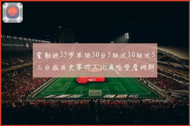 霍勒迪35岁单场30分5助攻10助攻5三分成历史第四人比肩哈登詹姆斯库里