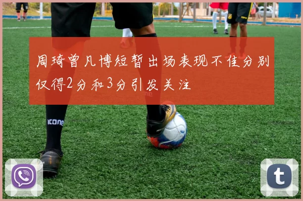 周琦曾凡博短暂出场表现不佳分别仅得2分和3分引发关注